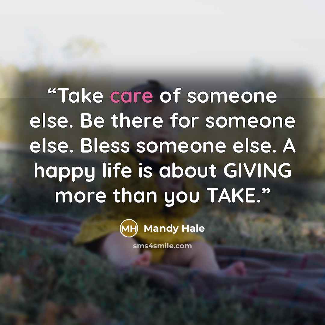 “Take care of someone else. Be there for someone else. Bless someone else. A happy life is about GIVING more than you TAKE.” quote by Mandy Hale
