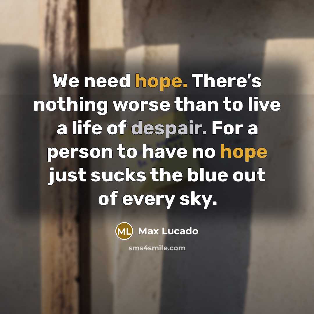 “We need hope. There's nothing worse than to live a life of despair. For a person to have no hope just sucks the blue out of every sky.” quote by Max Lucado