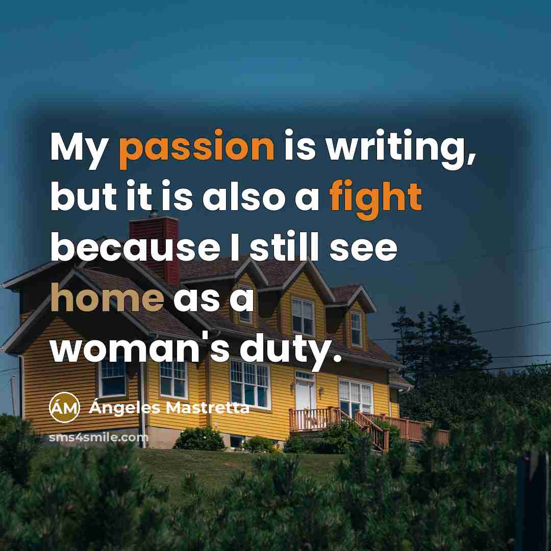 “My passion is writing, but it is also a fight because I still see home as a woman's duty.” quote by Angeles Mastretta