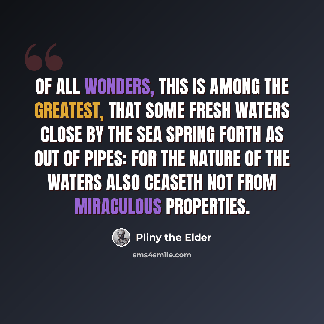 “Of all wonders, this is among the greatest, that some fresh waters close by the sea spring forth as out of pipes: for the nature of the waters also ceaseth not from miraculous properties.” quote by Pliny the Elder