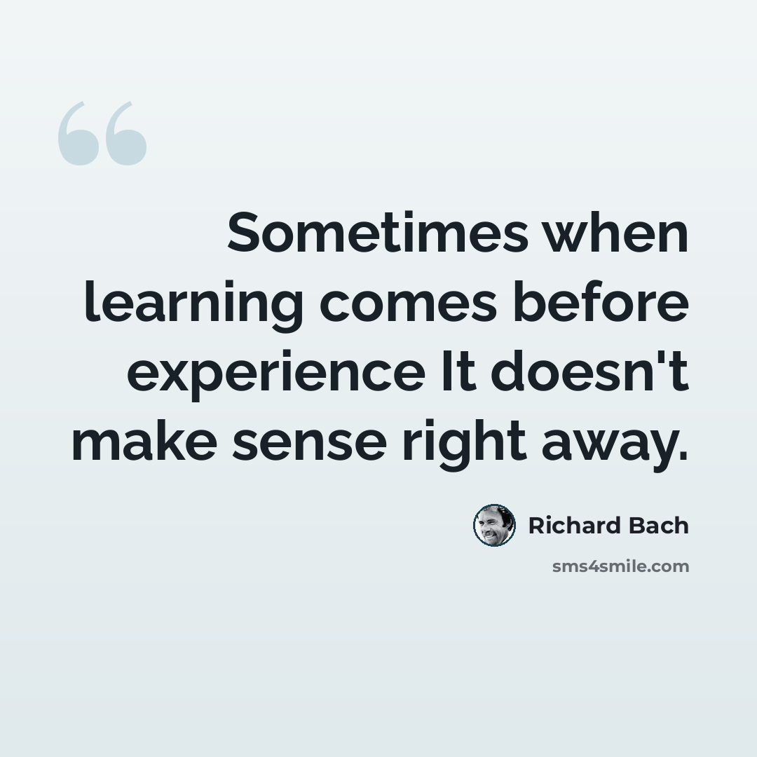 “Sometimes when learning comes before experience It doesn't make sense right away.” quote by Richard Bach