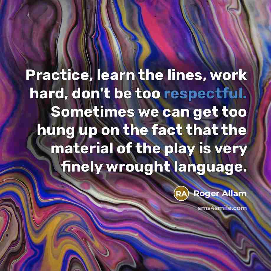 “Practice, learn the lines, work hard, don't be too respectful. Sometimes we can get too hung up on the fact that the material of the play is very finely wrought language.” quote by Roger Allam