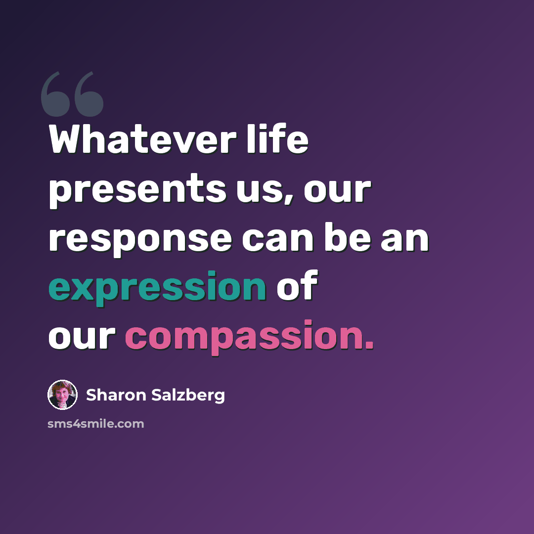 “Whatever life presents us, our response can be an expression of our compassion.” quote by Sharon Salzberg