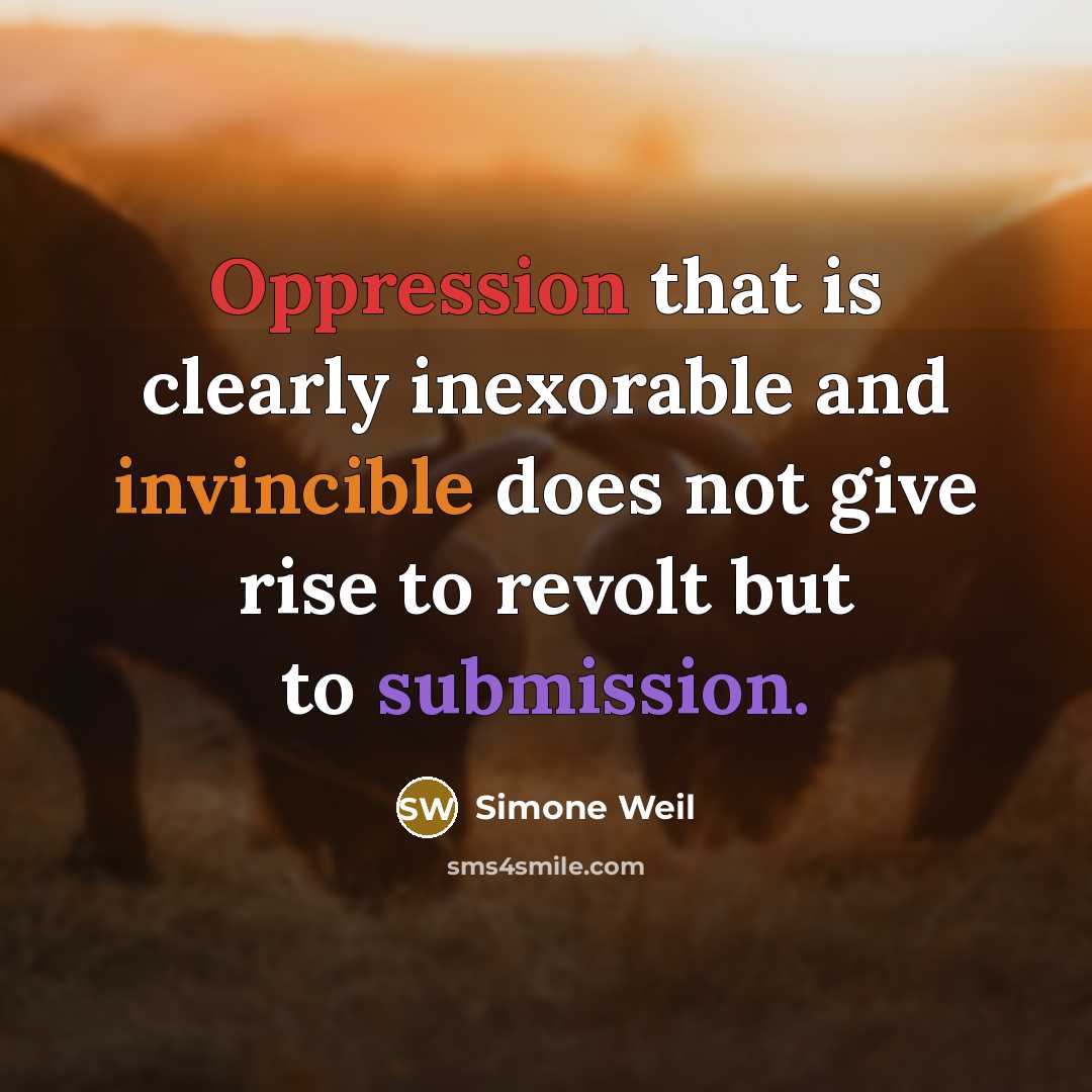 “Oppression that is clearly inexorable and invincible does not give rise to revolt but to submission.” quote by Simone Weil