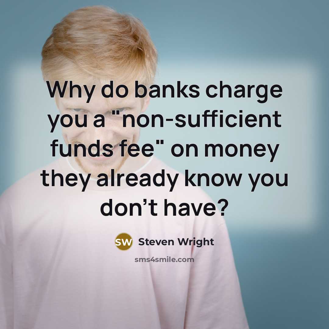 “Why do banks charge you a "non-sufficient funds fee" on money they already know you don't have?” quote by Steven Wright