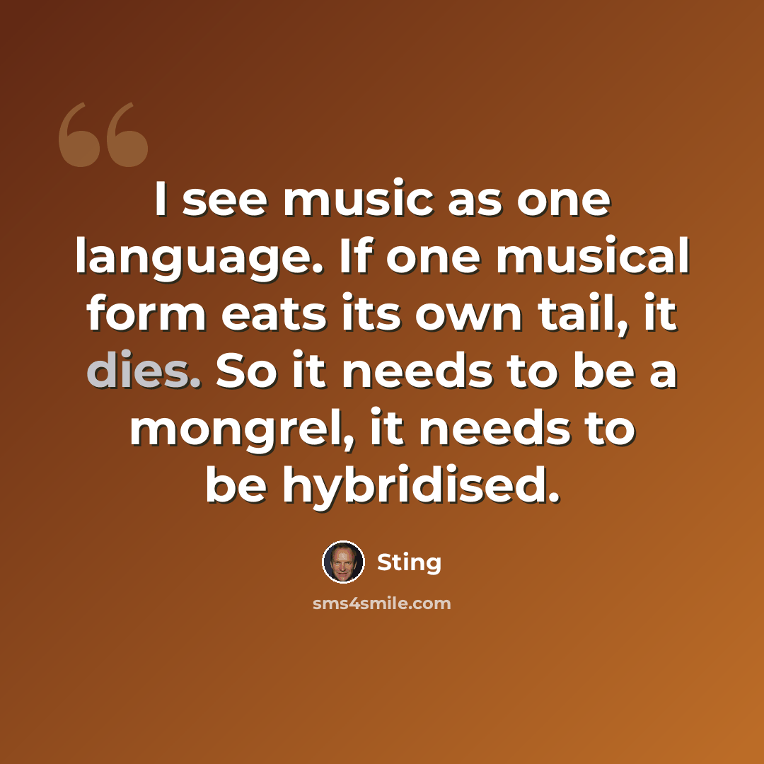 “I see music as one language. If one musical form eats its own tail, it dies. So it needs to be a mongrel, it needs to be hybridised.” quote by Sting