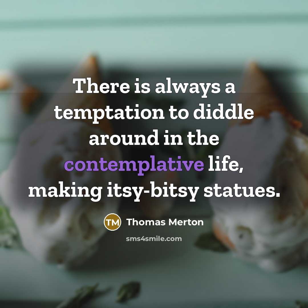 “There is always a temptation to diddle around in the contemplative life, making itsy-bitsy statues.” quote by Thomas Merton