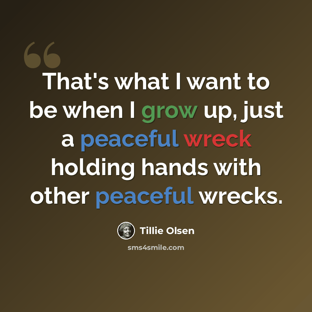 “That's what I want to be when I grow up, just a peaceful wreck holding hands with other peaceful wrecks.” quote by Tillie Olsen