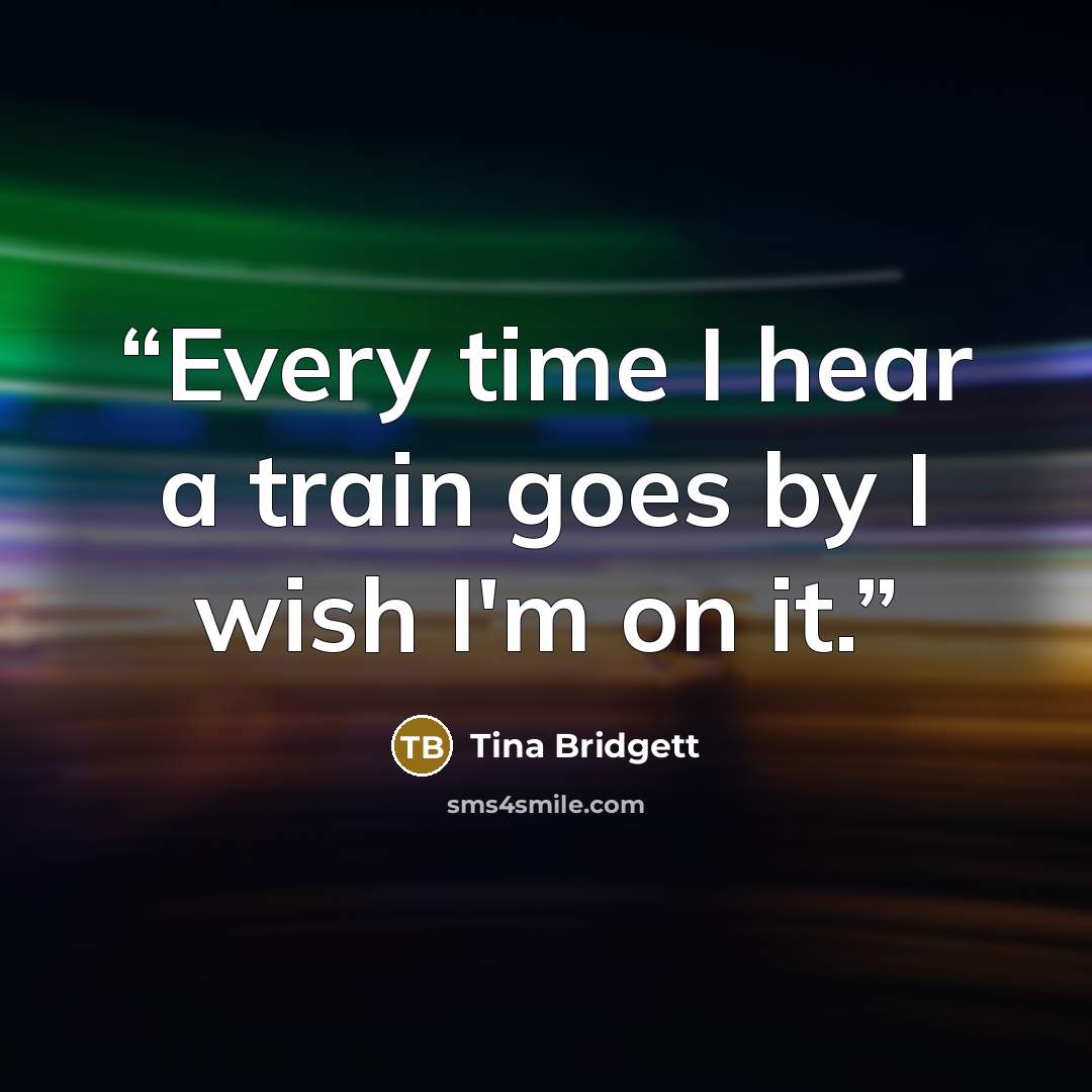“Every time I hear a train goes by I wish I'm on it.” quote by Tina Bridgett