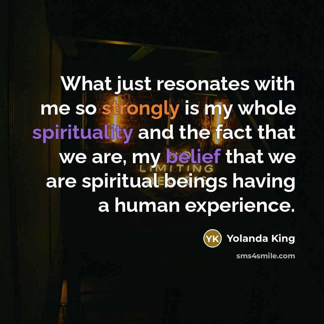 “What just resonates with me so strongly is my whole spirituality and the fact that we are, my belief that we are spiritual beings having a human experience.” quote by Yolanda King