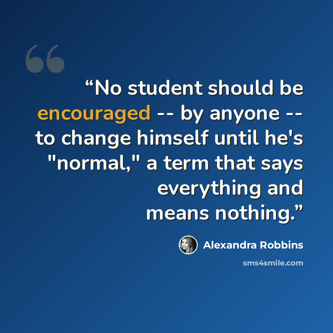 “No student should be encouraged -- by anyone -- to change himself until he's "normal," a term that says everything and means nothing.” quote by Alexandra Robbins