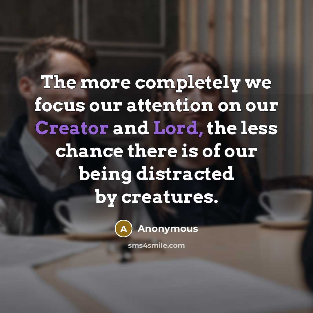 “The more completely we focus our attention on our Creator and Lord, the less chance there is of our being distracted by creatures.” quote by Anonymous