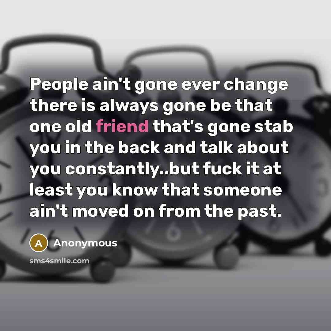 “People ain't gone ever change there is always gone be that one old friend that's gone stab you in the back and talk about you constantly..but fuck it at least you know that someone ain't moved on from the past.” quote by Anonymous