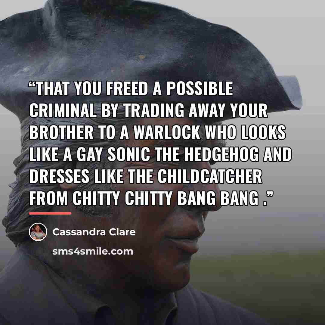 “That you freed a possible criminal by trading away your brother to a warlock who looks like a gay sonic the Hedgehog and dresses like the childcatcher from Chitty Chitty Bang Bang .” quote by Cassandra Clare