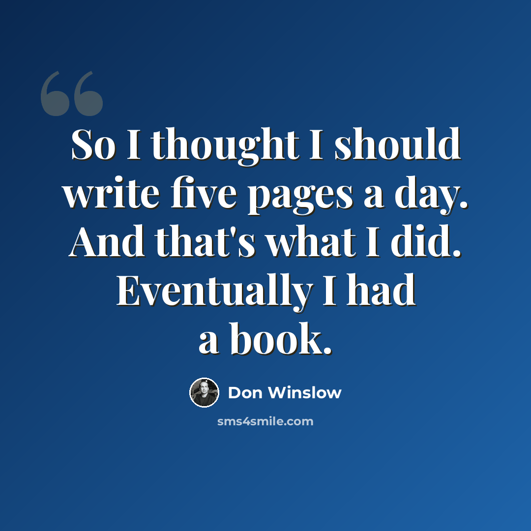 “So I thought I should write five pages a day. And that's what I did. Eventually I had a book.” quote by Don Winslow