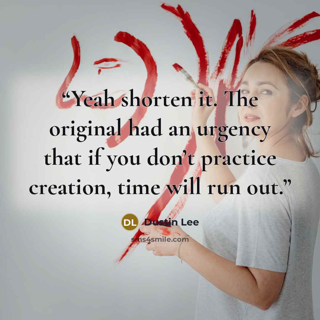 “Yeah shorten it. The original had an urgency that if you don’t practice creation, time will run out.” quote by Dustin Lee