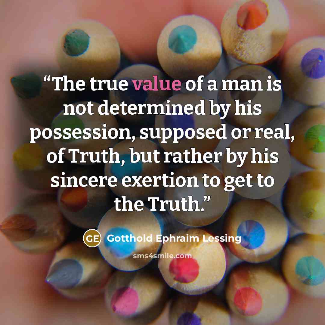 “The true value of a man is not determined by his possession, supposed or real, of Truth, but rather by his sincere exertion to get to the Truth.” quote by Gotthold Ephraim Lessing
