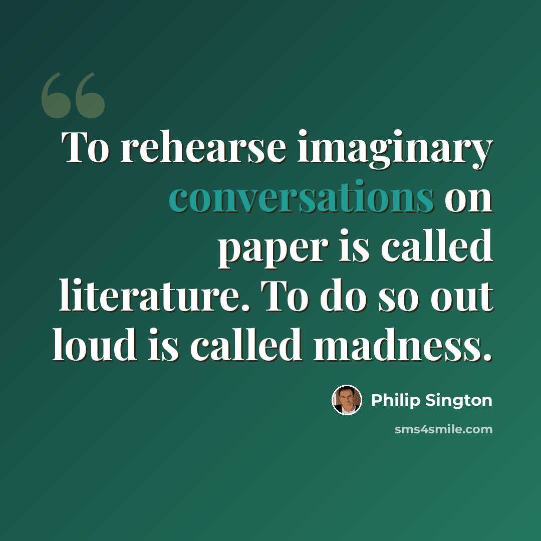 “To rehearse imaginary conversations on paper is called literature. To do so out loud is called madness.” quote by Philip Sington