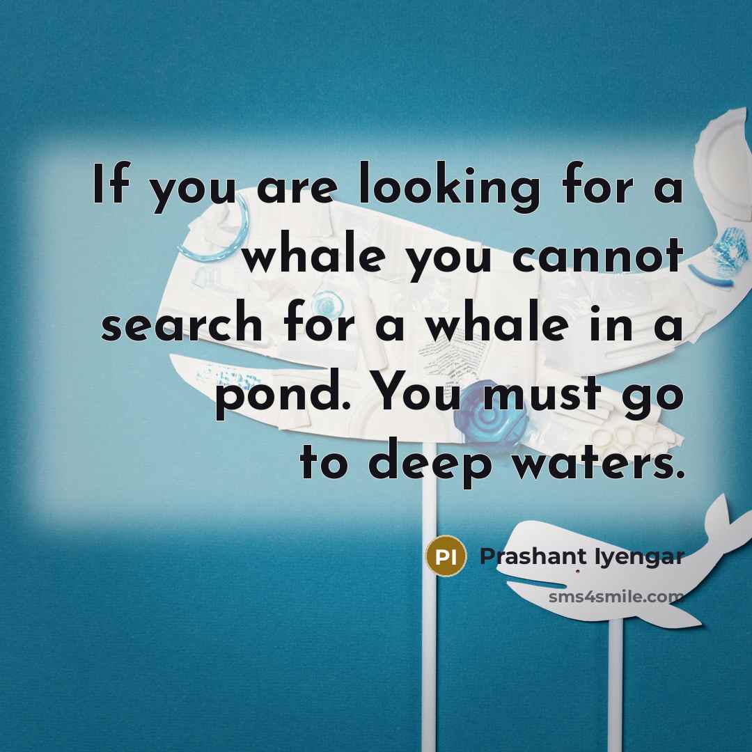 “If you are looking for a whale you cannot search for a whale in a pond. You must go to deep waters.” quote by Prashant Iyengar