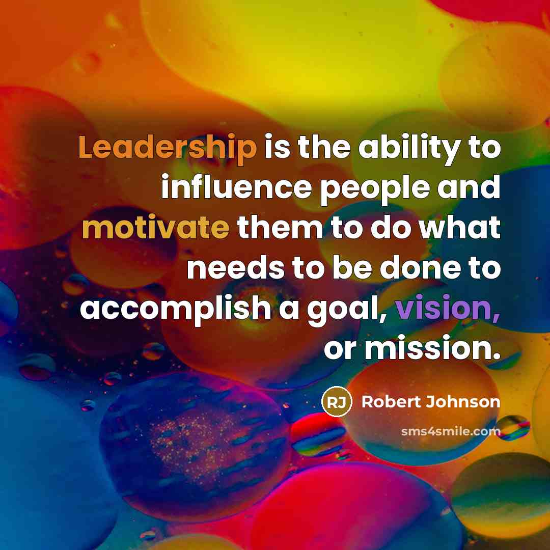 “Leadership is the ability to influence people and motivate them to do what needs to be done to accomplish a goal, vision, or mission.” quote by Robert Johnson