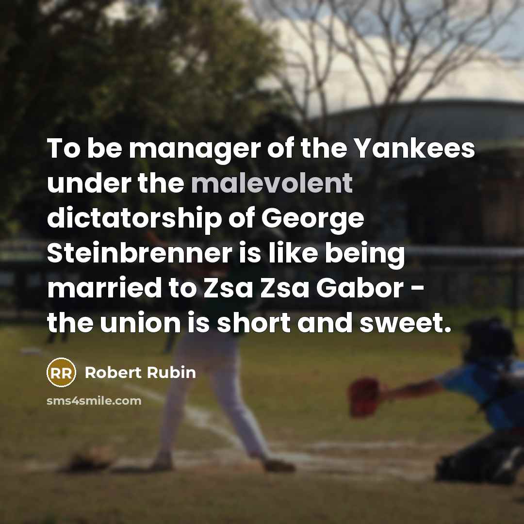 “To be manager of the Yankees under the malevolent dictatorship of George Steinbrenner is like being married to Zsa Zsa Gabor - the union is short and sweet.” quote by Robert Rubin