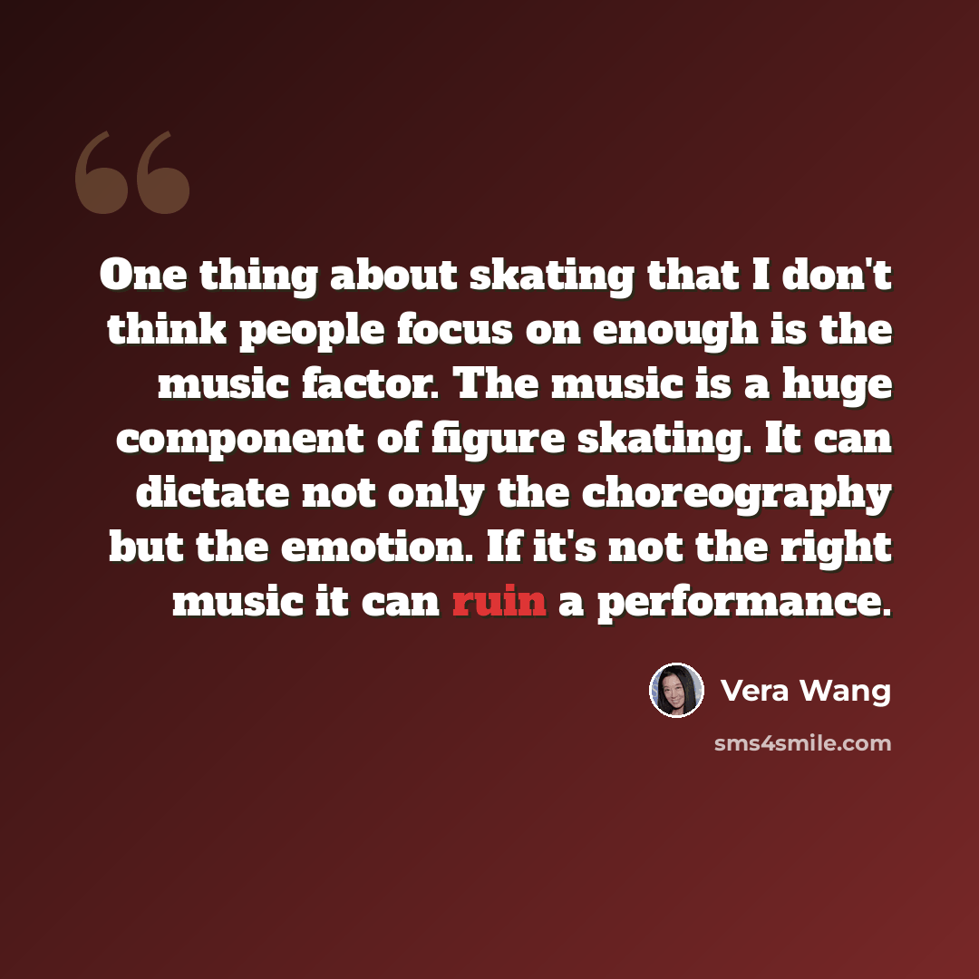 “One thing about skating that I don't think people focus on enough is the music factor. The music is a huge component of figure skating. It can dictate not only the choreography but the emotion. If it's not the right music it can ruin a performance.” quote by Vera Wang
