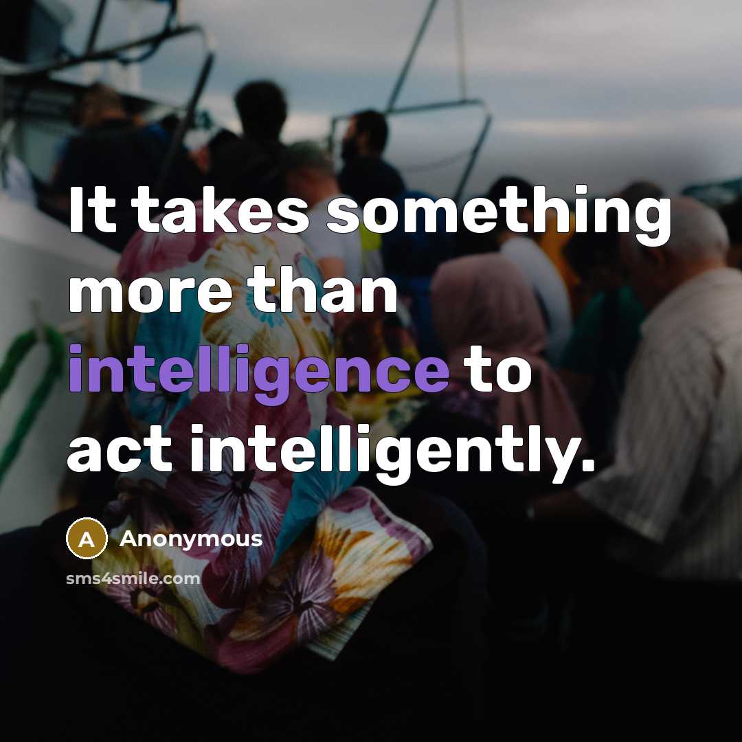 “It takes something more than intelligence to act intelligently.” quote by Anonymous
