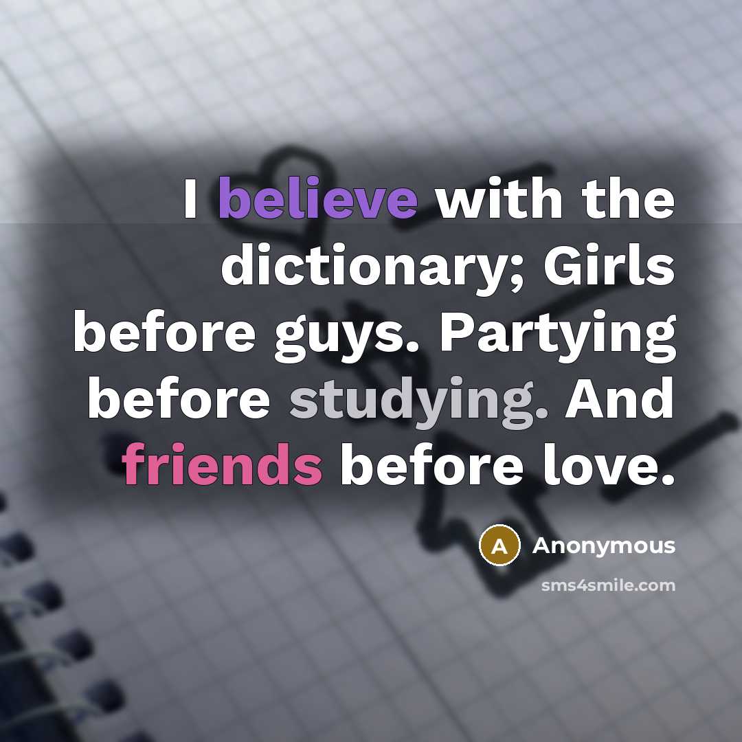“I believe with the dictionary; Girls before guys. Partying before studying. And friends before love.” quote by Anonymous