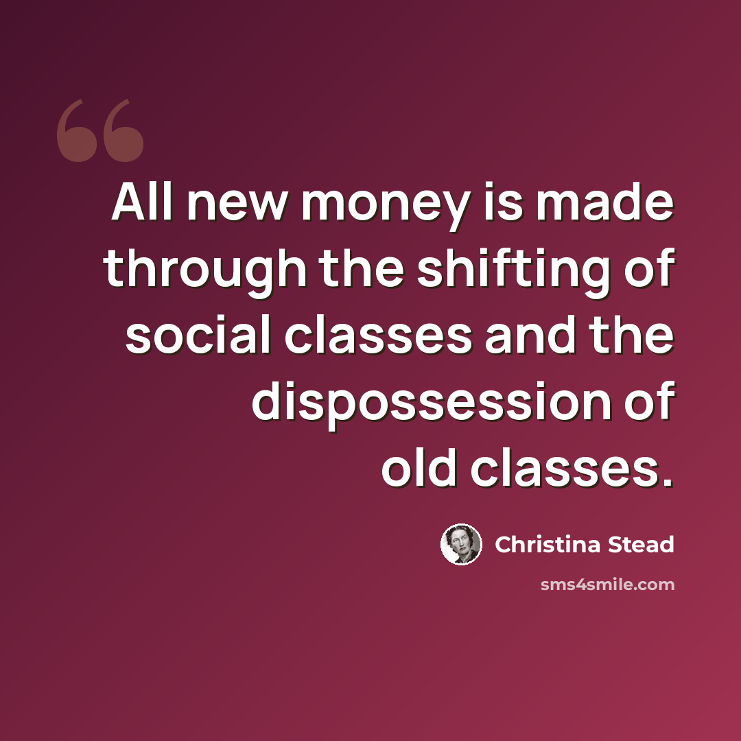 “All new money is made through the shifting of social classes and the dispossession of old classes.” quote by Christina Stead