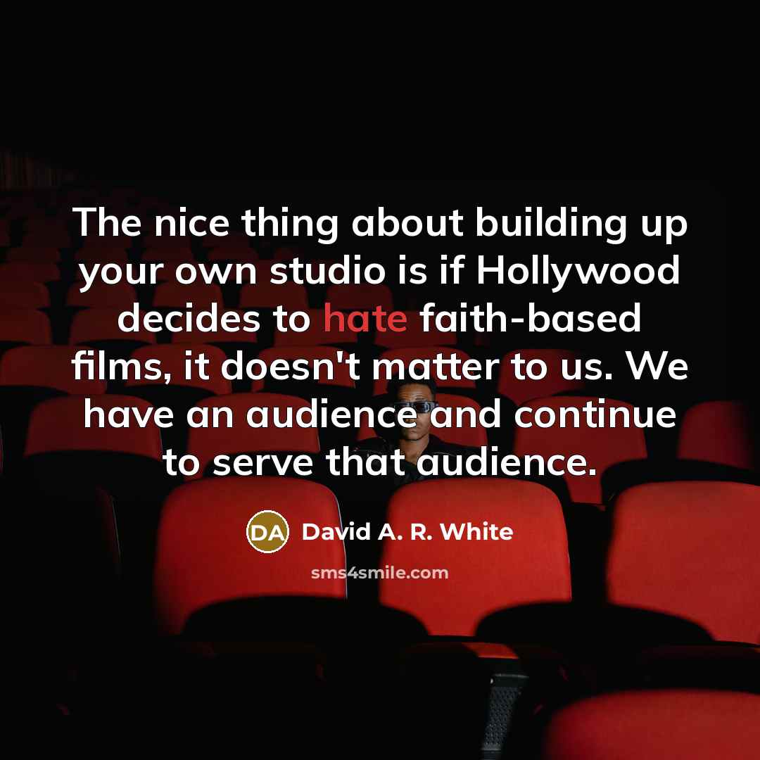 “The nice thing about building up your own studio is if Hollywood decides to hate faith-based films, it doesn't matter to us. We have an audience and continue to serve that audience.” quote by David A. R. White