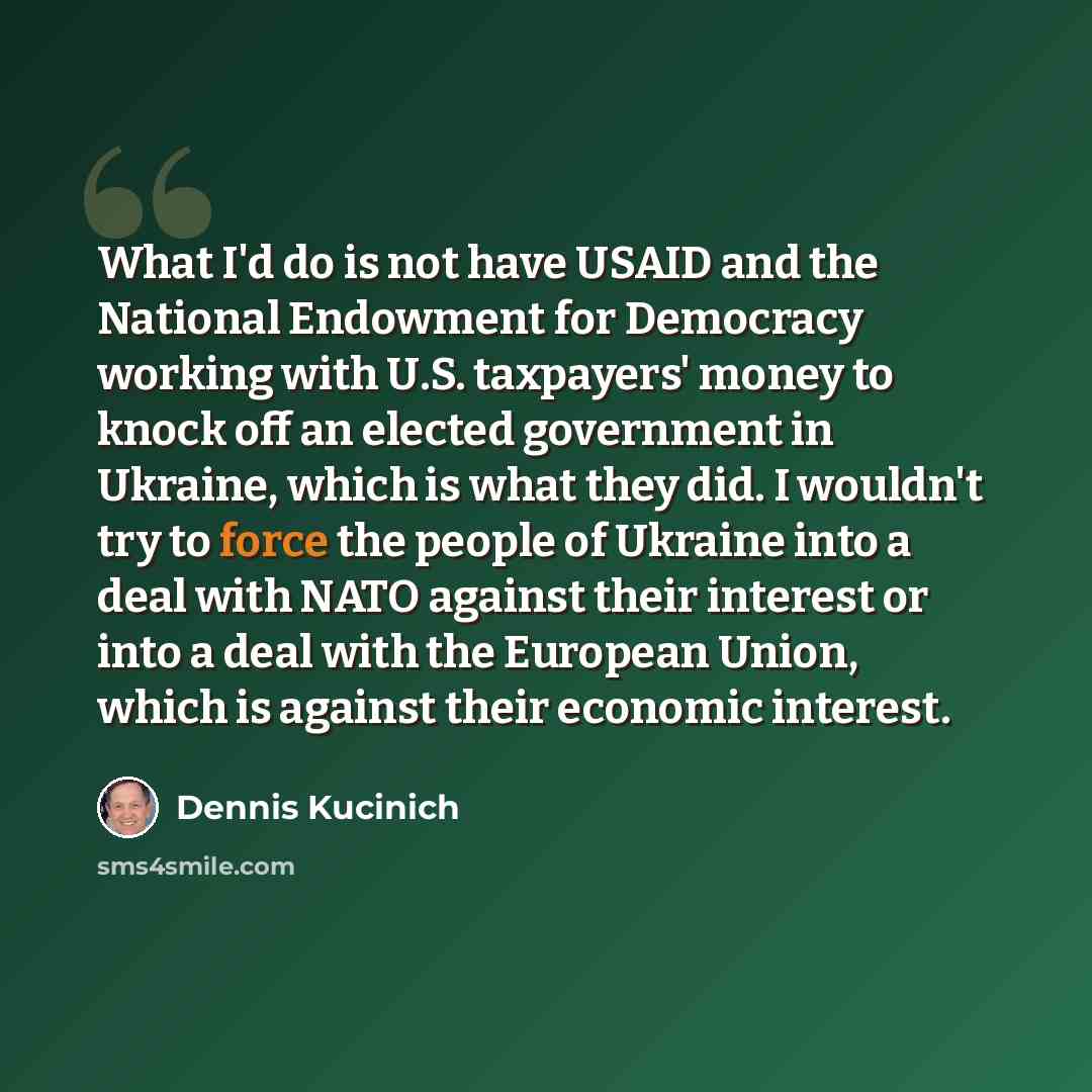 “What I'd do is not have USAID and the National Endowment for Democracy working with U.S. taxpayers' money to knock off an elected government in Ukraine, which is what they did. I wouldn't try to force the people of Ukraine into a deal with NATO against their interest or into a deal with the…” quote by Dennis Kucinich