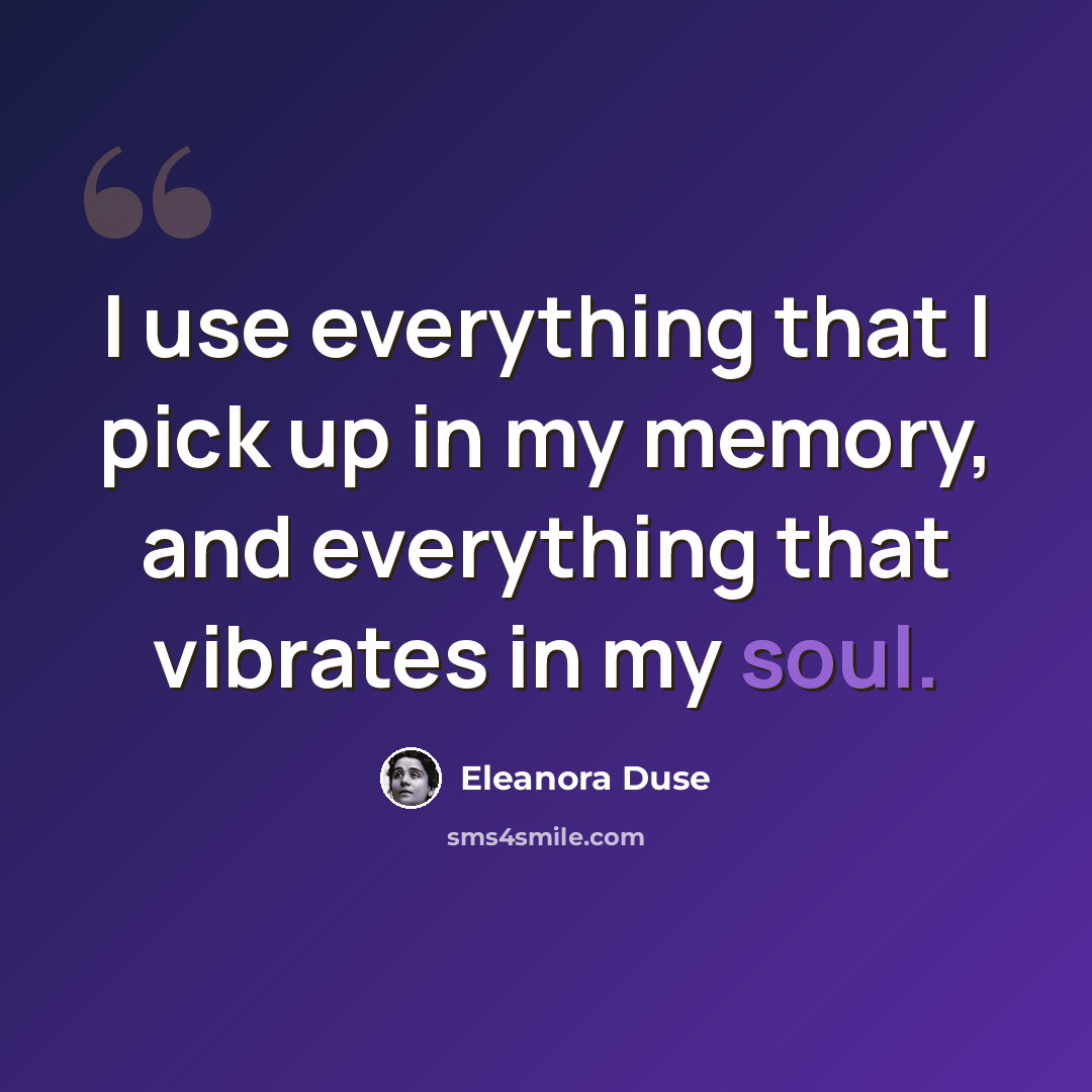 “I use everything that I pick up in my memory, and everything that vibrates in my soul.” quote by Eleanora Duse