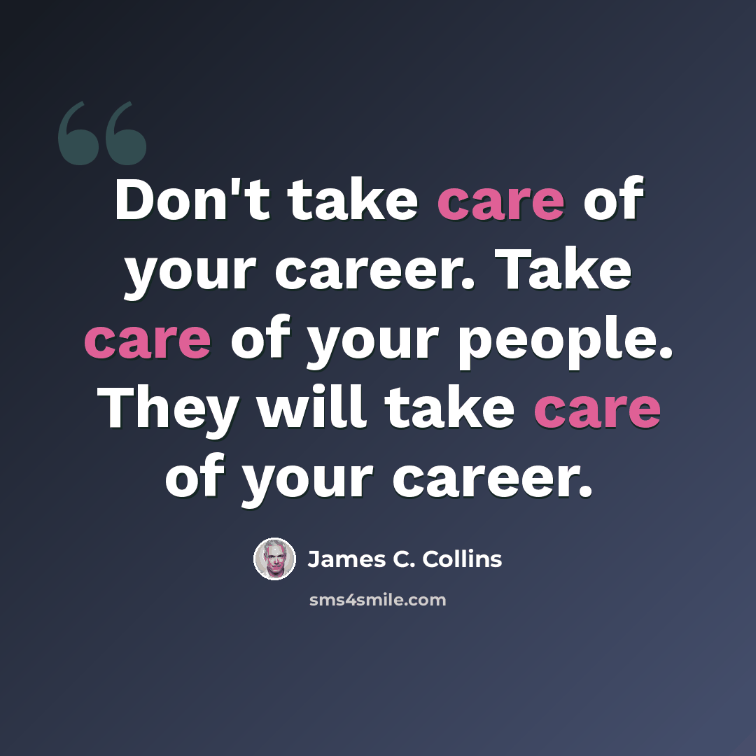“Don't take care of your career. Take care of your people. They will take care of your career.” quote by James C. Collins