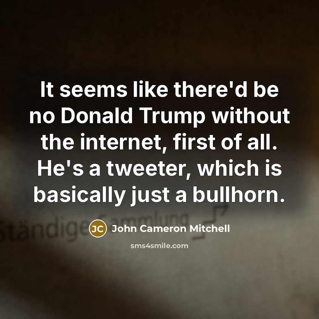 “It seems like there'd be no Donald Trump without the internet, first of all. He's a tweeter, which is basically just a bullhorn.” quote by John Cameron Mitchell