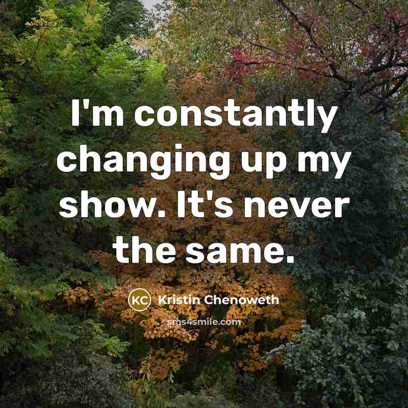 “I'm constantly changing up my show. It's never the same.” quote by Kristin Chenoweth