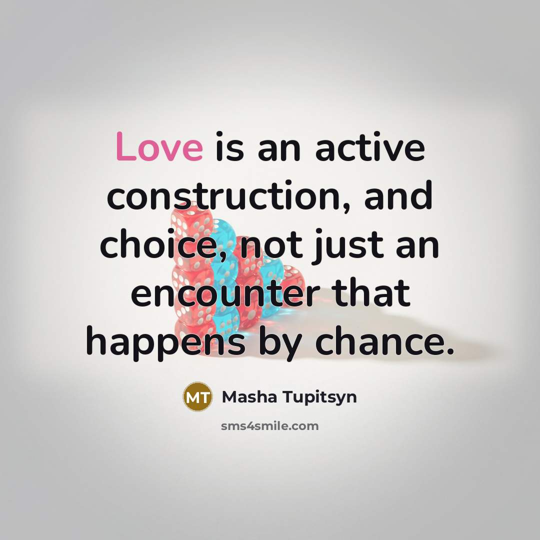 “Love is an active construction, and choice, not just an encounter that happens by chance.” quote by Masha Tupitsyn