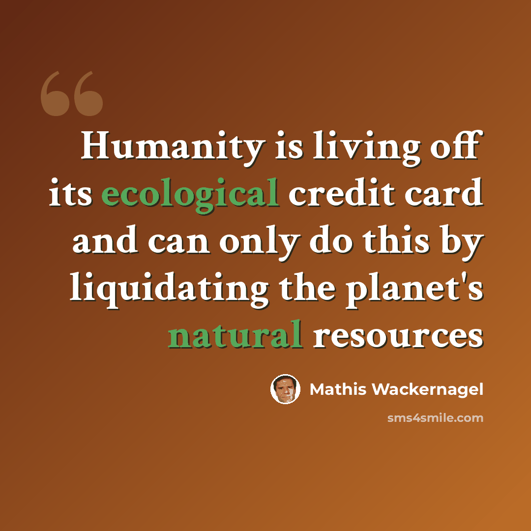 “Humanity is living off its ecological credit card and can only do this by liquidating the planet's natural resources” quote by Mathis Wackernagel