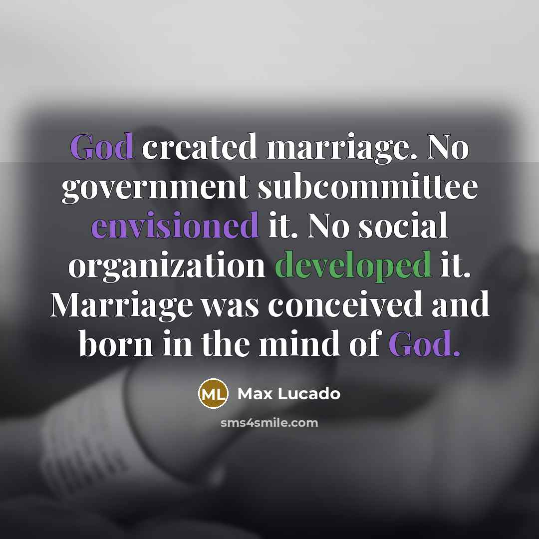 “God created marriage. No government subcommittee envisioned it. No social organization developed it. Marriage was conceived and born in the mind of God.” quote by Max Lucado