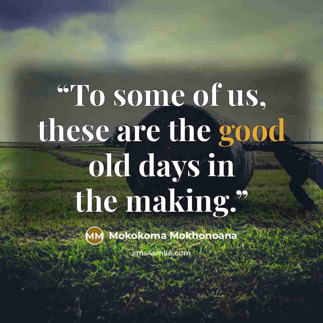 “To some of us, these are the good old days in the making.” quote by Mokokoma Mokhonoana