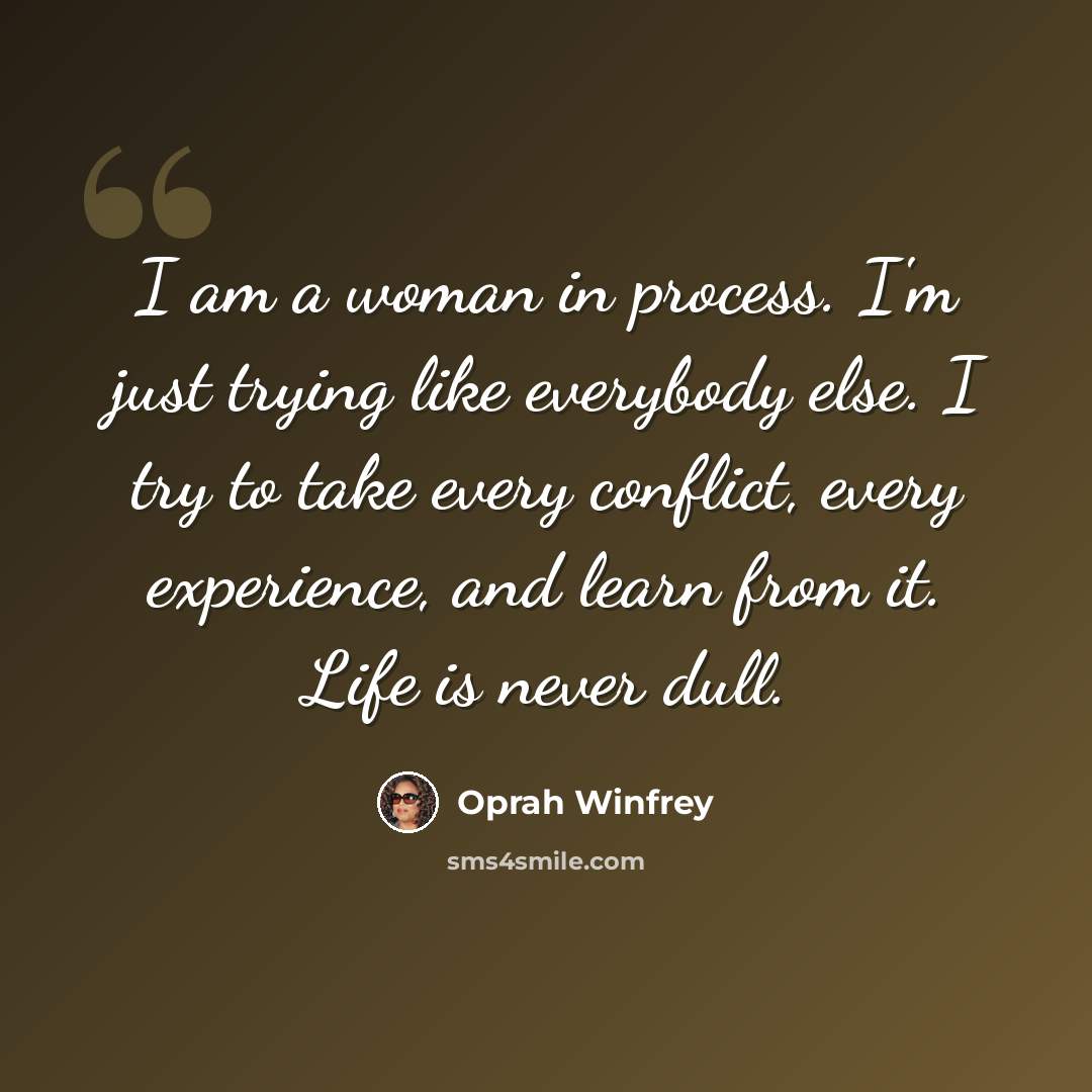 “I am a woman in process. I'm just trying like everybody else. I try to take every conflict, every experience, and learn from it. Life is never dull.” quote by Oprah Winfrey