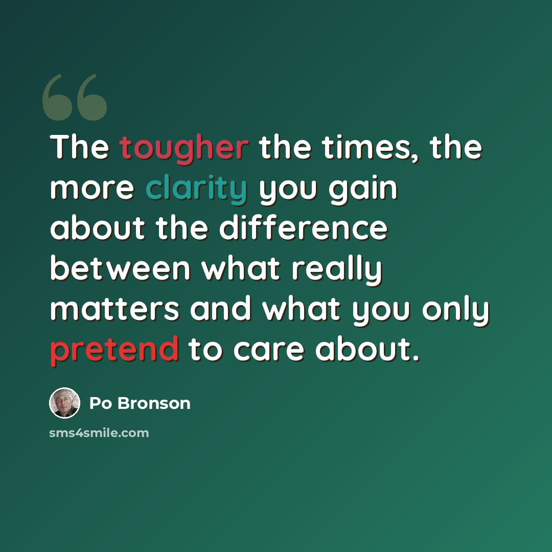 “The tougher the times, the more clarity you gain about the difference between what really matters and what you only pretend to care about.” quote by Po Bronson