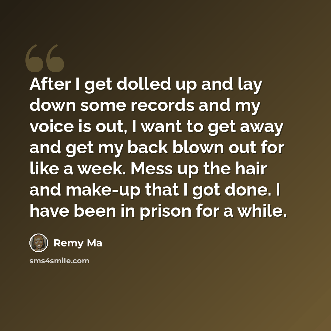 “After I get dolled up and lay down some records and my voice is out, I want to get away and get my back blown out for like a week. Mess up the hair and make-up that I got done. I have been in prison for a while.” quote by Remy Ma