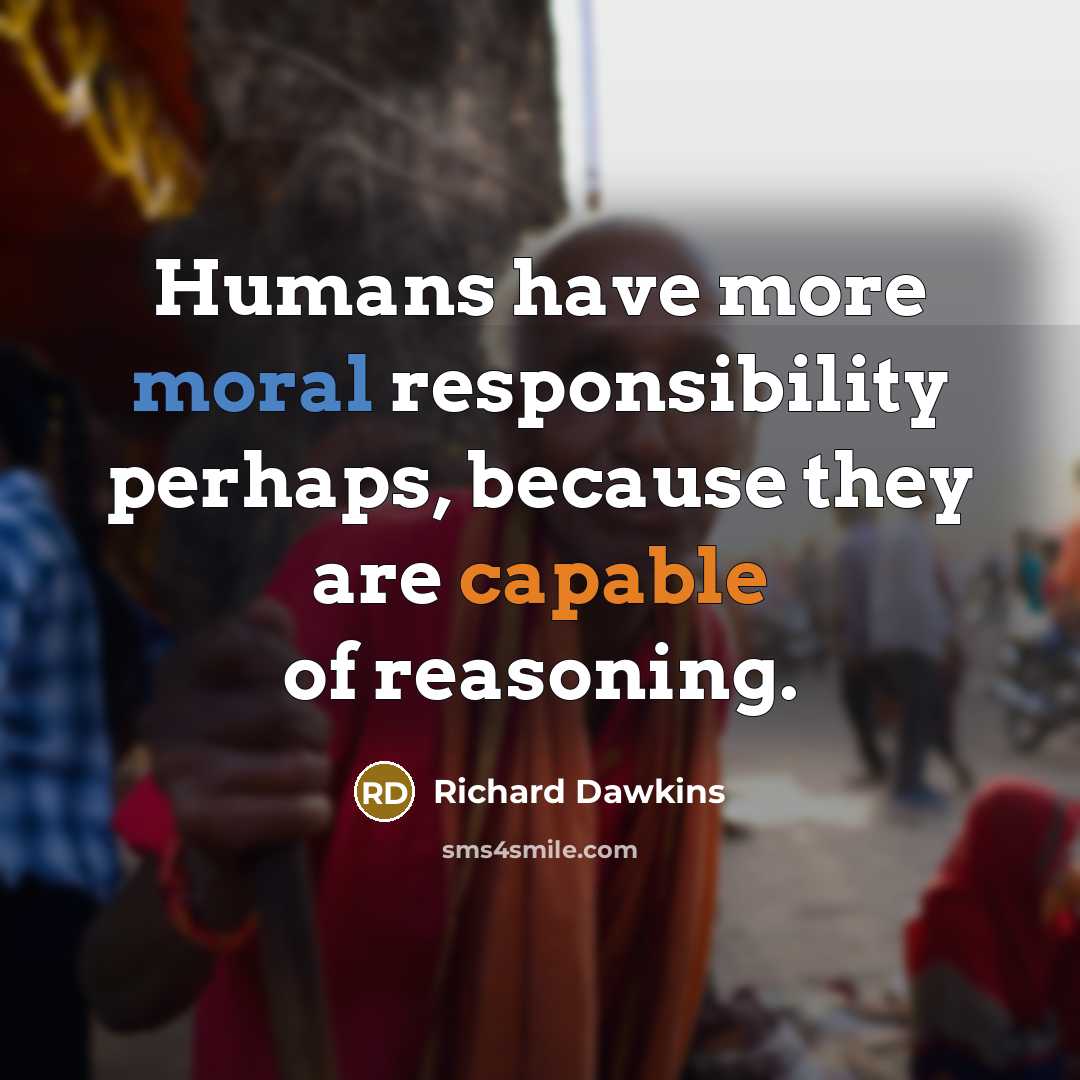 “Humans have more moral responsibility perhaps, because they are capable of reasoning.” quote by Richard Dawkins