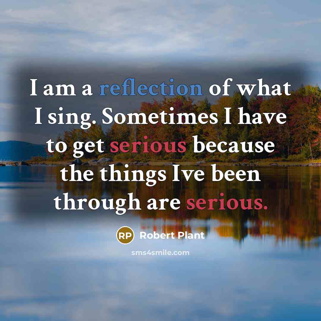 “I am a reflection of what I sing. Sometimes I have to get serious because the things Ive been through are serious.” quote by Robert Plant