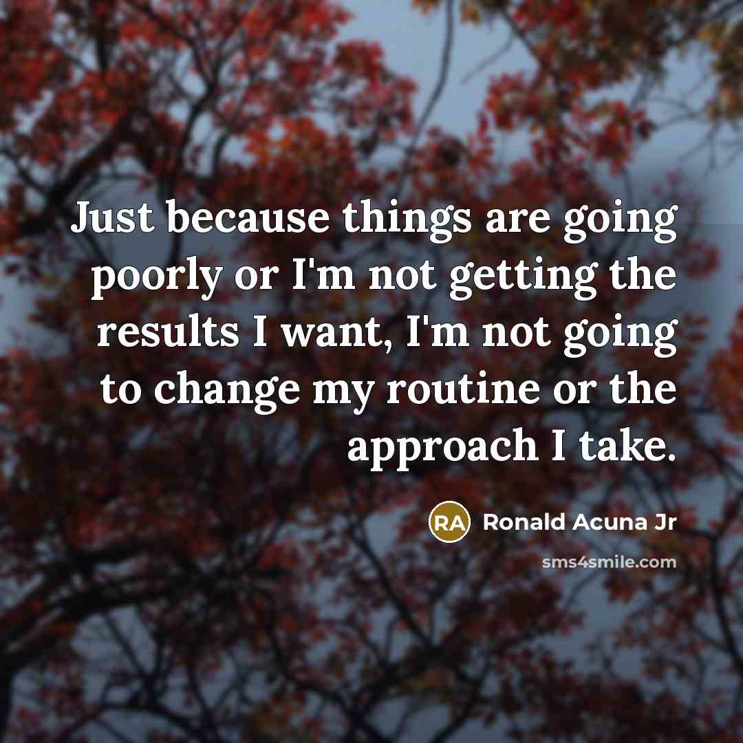 “Just because things are going poorly or I'm not getting the results I want, I'm not going to change my routine or the approach I take.” quote by Ronald Acuna Jr