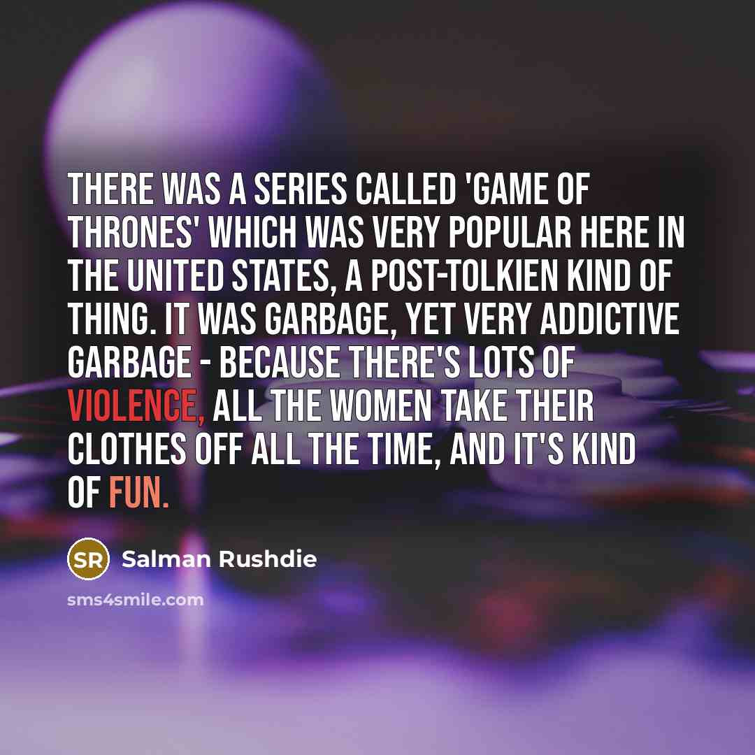 “There was a series called 'Game of Thrones' which was very popular here in the United States, a post-Tolkien kind of thing. It was garbage, yet very addictive garbage - because there's lots of violence, all the women take their clothes off all the time, and it's kind of fun.” quote by Salman Rushdie