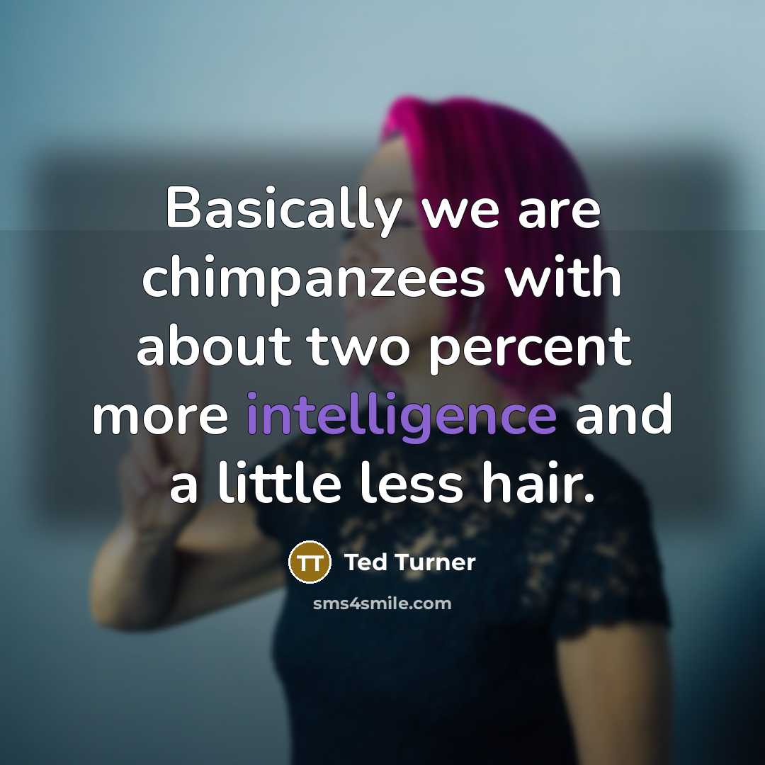 “Basically we are chimpanzees with about two percent more intelligence and a little less hair.” quote by Ted Turner