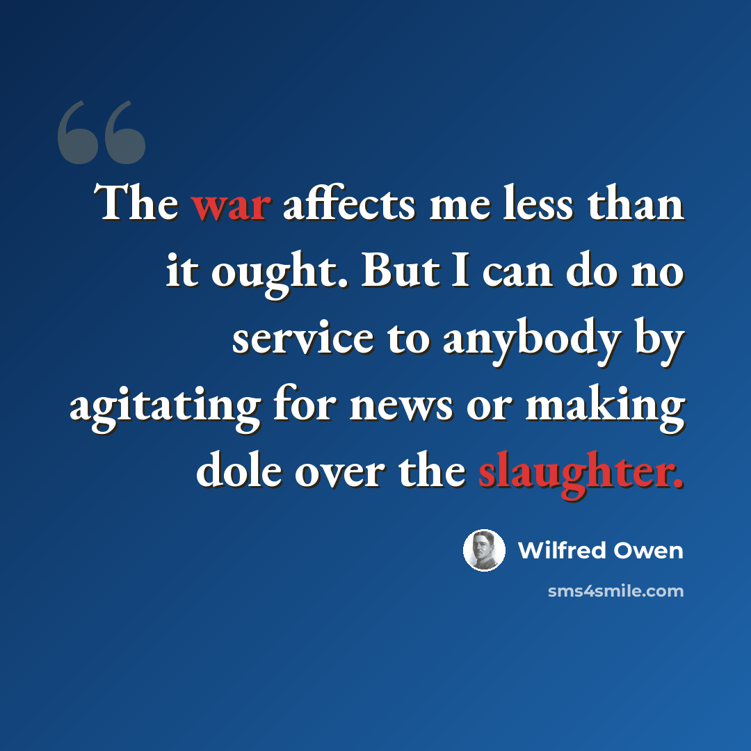 “The war affects me less than it ought. But I can do no service to anybody by agitating for news or making dole over the slaughter.” quote by Wilfred Owen