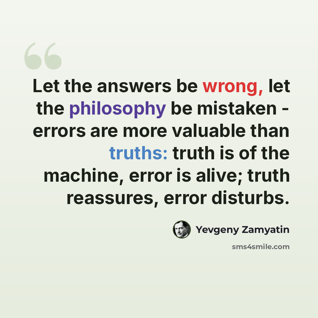 “Let the answers be wrong, let the philosophy be mistaken - errors are more valuable than truths: truth is of the machine, error is alive; truth reassures, error disturbs.” quote by Yevgeny Zamyatin