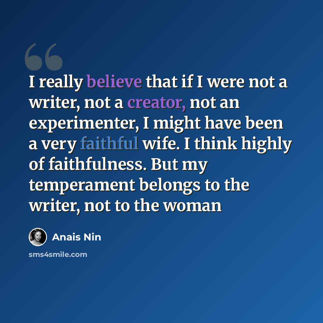 “I really believe that if I were not a writer, not a creator, not an experimenter, I might have been a very faithful wife. I think highly of faithfulness. But my temperament belongs to the writer, not to the woman” quote by Anais Nin